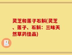 灵芝和莲子石斛(灵芝、莲子、石斛：三味天然草药佳品)