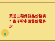 灵芝三萜保健品价格表？孢子粉市面售价是多少