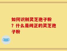 如何识别灵芝孢子粉 ？什么是纯正的灵芝孢子粉