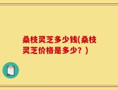 桑枝灵芝多少钱(桑枝灵芝价格是多少？)