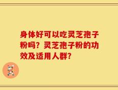 身体好可以吃灵芝孢子粉吗？灵芝孢子粉的功效及适用人群？