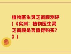 植物医生灵芝面膜测评(《实测：植物医生灵芝面膜是否值得购买？》)