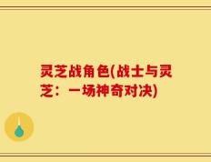 灵芝战角色(战士与灵芝：一场神奇对决)
