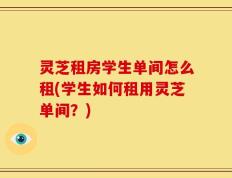 灵芝租房学生单间怎么租(学生如何租用灵芝单间？)