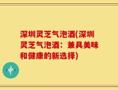 深圳灵芝气泡酒(深圳灵芝气泡酒：兼具美味和健康的新选择)