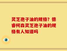 灵芝孢子油的规格？德睿柯森灵芝孢子油的规格有人知道吗