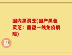 国内黑灵芝(国产黑色灵芝：重塑一线免疫屏障)