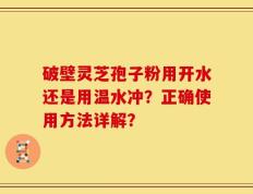 破壁灵芝孢子粉用开水还是用温水冲？正确使用方法详解？