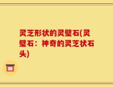 灵芝形状的灵璧石(灵璧石：神奇的灵芝状石头)
