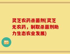灵芝农药杀菌剂(灵芝无农药，制取杀菌剂助力生态农业发展)