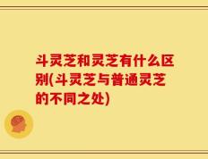 斗灵芝和灵芝有什么区别(斗灵芝与普通灵芝的不同之处)