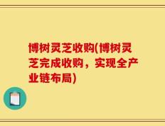 博树灵芝收购(博树灵芝完成收购，实现全产业链布局)