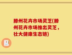 滕州花卉市场灵芝(滕州花卉市场推出灵芝，壮大健康生态链)