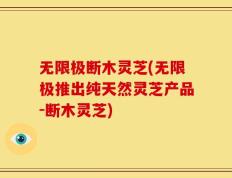 无限极断木灵芝(无限极推出纯天然灵芝产品-断木灵芝)