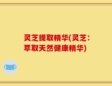灵芝提取精华(灵芝：萃取天然健康精华)
