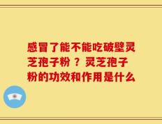感冒了能不能吃破壁灵芝孢子粉 ？灵芝孢子粉的功效和作用是什么