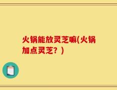 火锅能放灵芝嘛(火锅加点灵芝？)