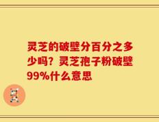 灵芝的破壁分百分之多少吗？灵芝孢子粉破壁99%什么意思