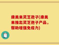 康美来灵芝孢子(康美来推出灵芝孢子产品，帮助增强免疫力)