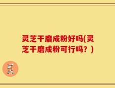 灵芝干磨成粉好吗(灵芝干磨成粉可行吗？)