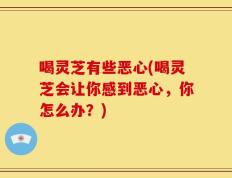 喝灵芝有些恶心(喝灵芝会让你感到恶心，你怎么办？)