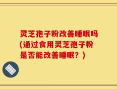 灵芝孢子粉改善睡眠吗(通过食用灵芝孢子粉是否能改善睡眠？)