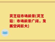 灵芝菇市场前景(灵芝菇：市场前景广阔，发展空间巨大)