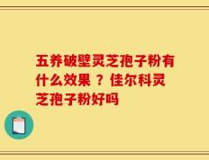 五养破壁灵芝孢子粉有什么效果 ？佳尔科灵芝孢子粉好吗