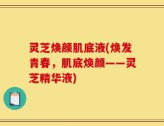 灵芝焕颜肌底液(焕发青春，肌底焕颜——灵芝精华液)