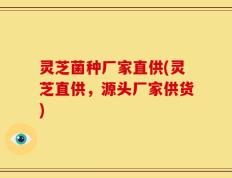 灵芝菌种厂家直供(灵芝直供，源头厂家供货)