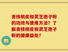青核桃皮和灵芝孢子粉的功效与使用方法？了解青核桃皮和灵芝孢子粉的健康益处？