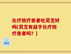 化疗放疗患者吃灵芝好吗(灵芝有益于化疗放疗患者吗？)