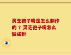 灵芝孢子粉是怎么制作的 ？灵芝孢子粉怎么做成粉