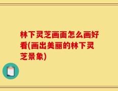 林下灵芝画面怎么画好看(画出美丽的林下灵芝景象)