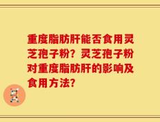 重度脂肪肝能否食用灵芝孢子粉？灵芝孢子粉对重度脂肪肝的影响及食用方法？