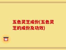 五色灵芝成份(五色灵芝的成份及功效)