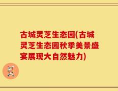 古城灵芝生态园(古城灵芝生态园秋季美景盛宴展现大自然魅力)
