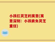 小孩扛灵芝的寓意(寓意深刻：小孩肩负灵芝重任)