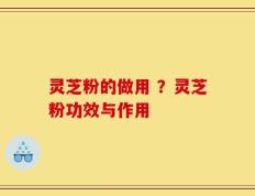 灵芝粉的做用 ？灵芝粉功效与作用