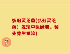 弘冠灵芝菌(弘冠灵芝菌：发现中医经典，领先养生潮流)