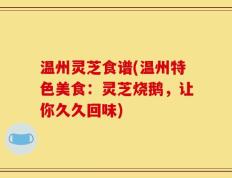 温州灵芝食谱(温州特色美食：灵芝烧鹅，让你久久回味)