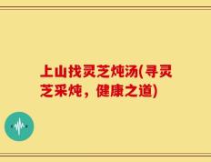 上山找灵芝炖汤(寻灵芝采炖，健康之道)
