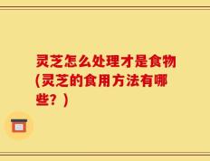 灵芝怎么处理才是食物(灵芝的食用方法有哪些？)