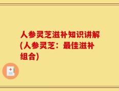 人参灵芝滋补知识讲解(人参灵芝：最佳滋补组合)