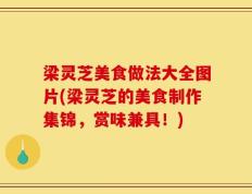 梁灵芝美食做法大全图片(梁灵芝的美食制作集锦，赏味兼具！)