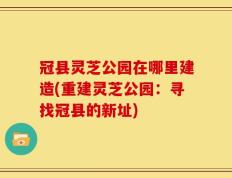 冠县灵芝公园在哪里建造(重建灵芝公园：寻找冠县的新址)