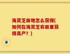 海灵芝田地怎么获得(如何在海灵芝农田里获得高产？)