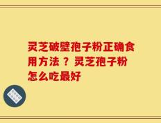 灵芝破壁孢子粉正确食用方法 ？灵芝孢子粉怎么吃最好
