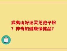 武夷山好运灵芝孢子粉？神奇的健康保健品？