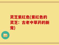 灵芝紫红色(紫红色的灵芝：古老中草药的新宠)